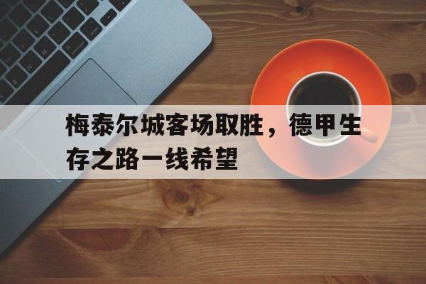 乐竟体育中文-梅泰尔城客场取胜，德甲生存之路一线希望的简单介绍